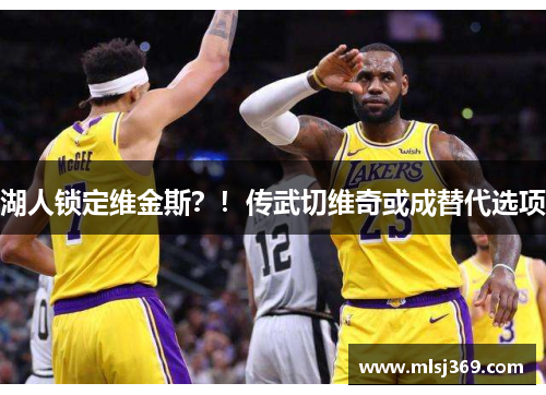 湖人锁定维金斯？！传武切维奇或成替代选项